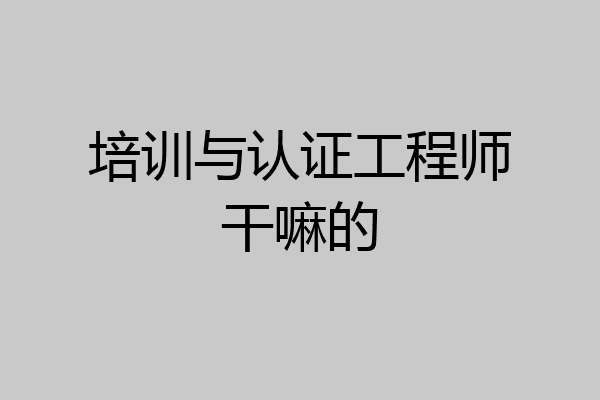 培训与认证工程师干嘛的
