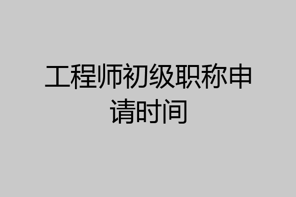 工程师初级职称申请时间