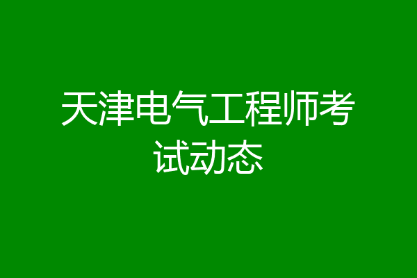 天津电气工程师考试动态