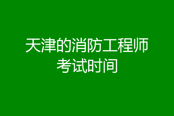 天津的消防工程师考试时间