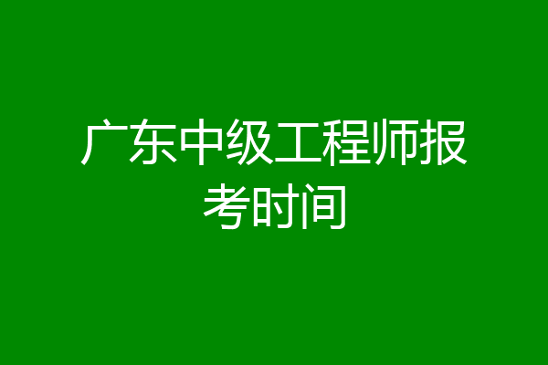 广东中级工程师报考时间