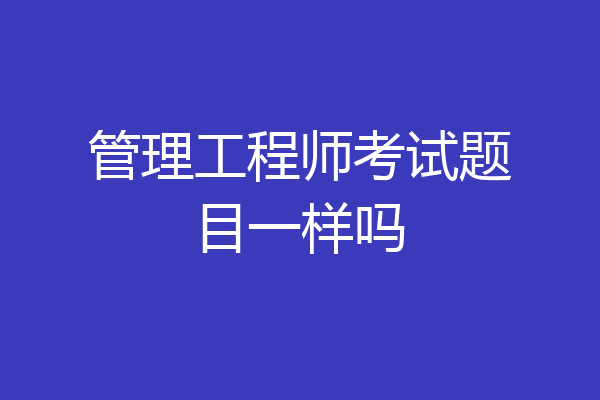 管理工程师考试题目一样吗