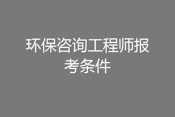 环保咨询工程师报考条件