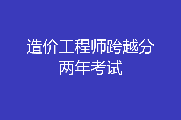 造价工程师跨越分两年考试
