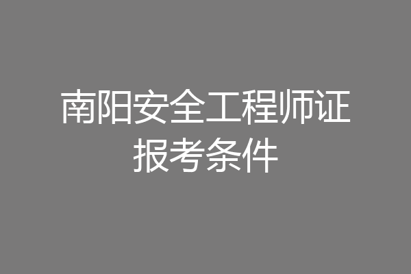 南阳安全工程师证报考条件