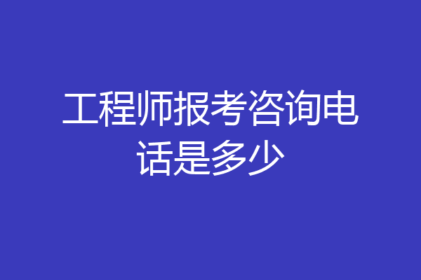 工程师报考咨询电话是多少