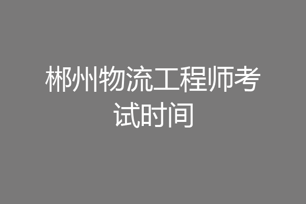 郴州物流工程师考试时间