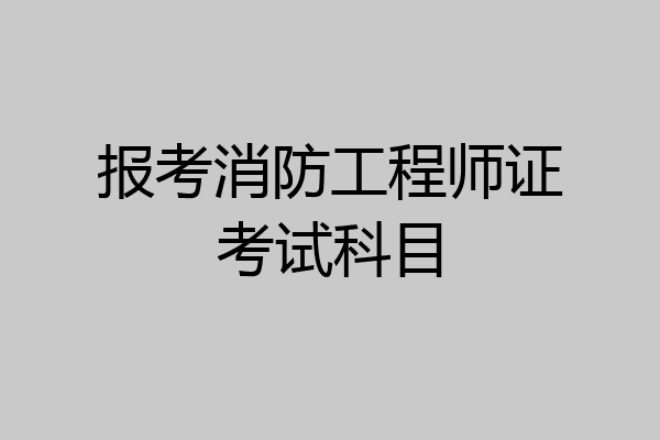 报考消防工程师证考试科目