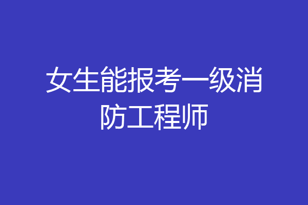 女生能报考一级消防工程师