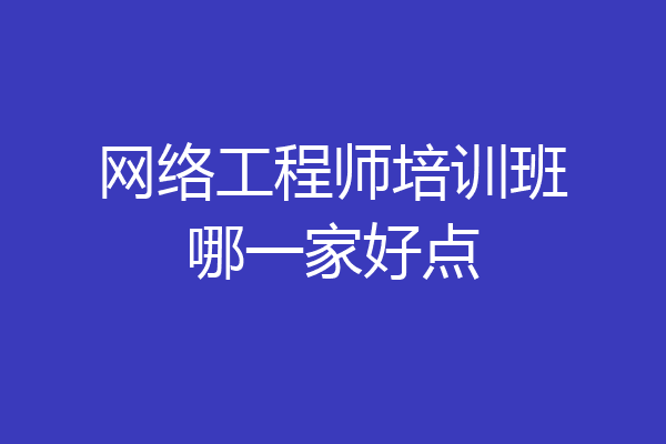 网络工程师培训班哪一家好点