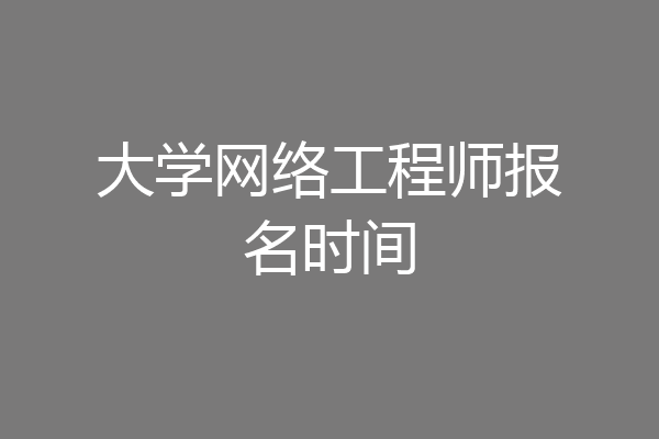 大学网络工程师报名时间