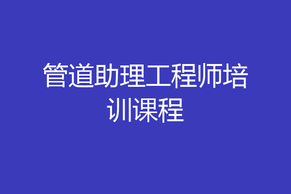 管道助理工程师培训课程