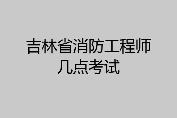 吉林省消防工程师几点考试