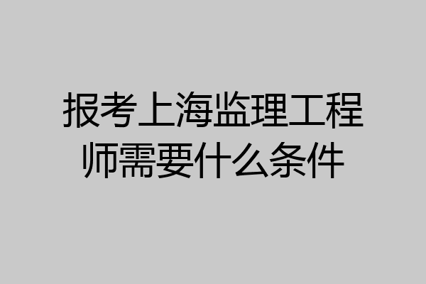 报考上海监理工程师需要什么条件