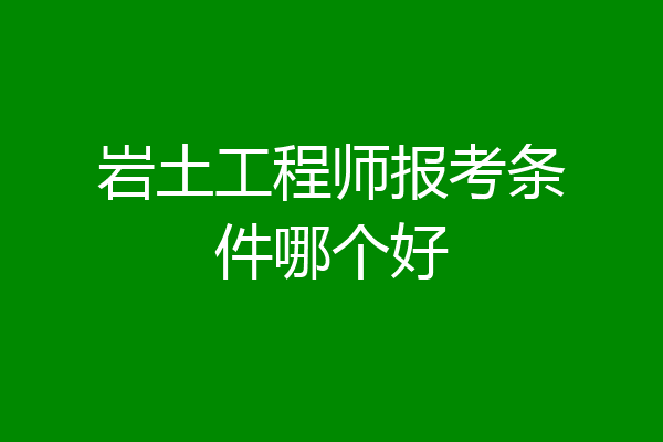 岩土工程师报考条件哪个好