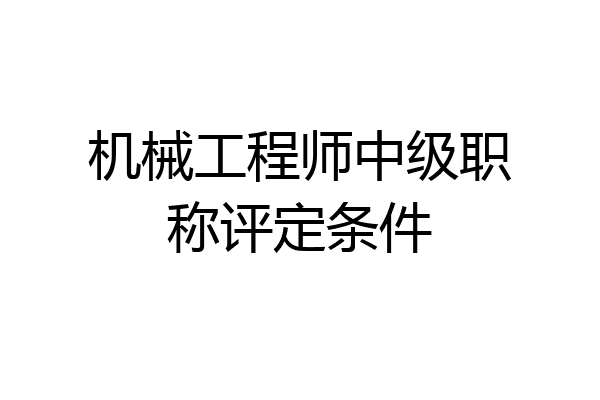 机械工程师中级职称评定条件
