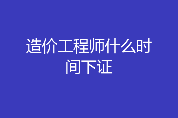 造价工程师什么时间下证