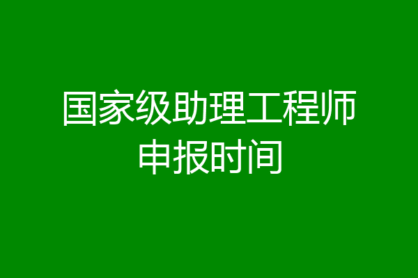 国家级助理工程师申报时间