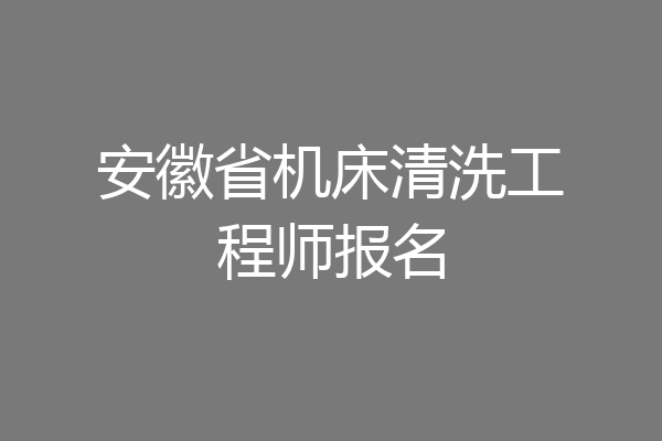 安徽省机床清洗工程师报名