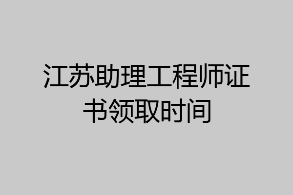 江苏助理工程师证书领取时间