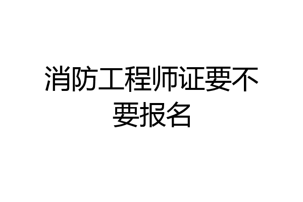 消防工程师证要不要报名