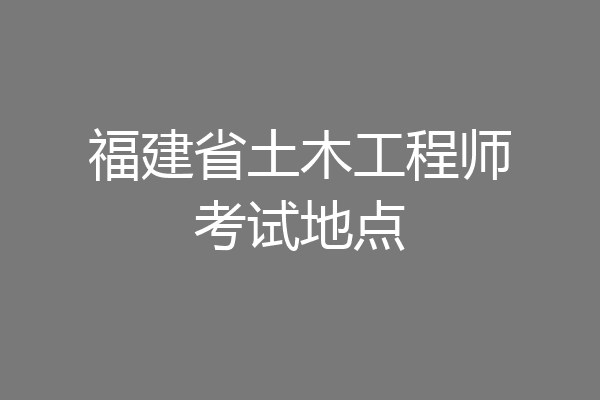 福建省土木工程师考试地点