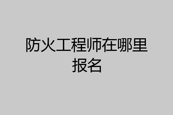 防火工程师在哪里报名