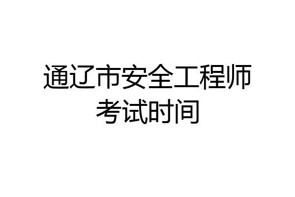 通辽市安全工程师考试时间