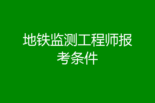地铁监测工程师报考条件