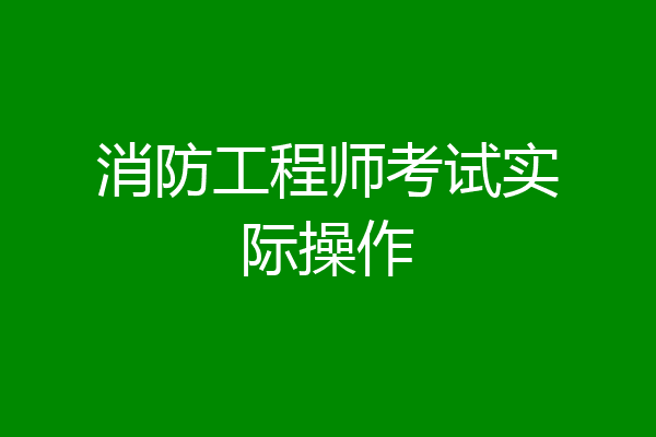 消防工程师考试实际操作