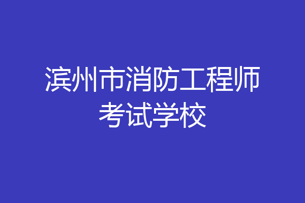 滨州市消防工程师考试学校