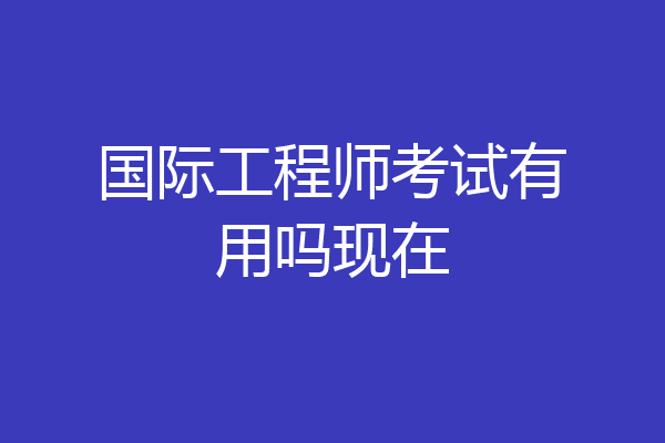 国际工程师考试有用吗现在