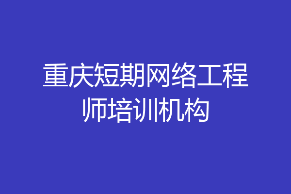 重庆短期网络工程师培训机构