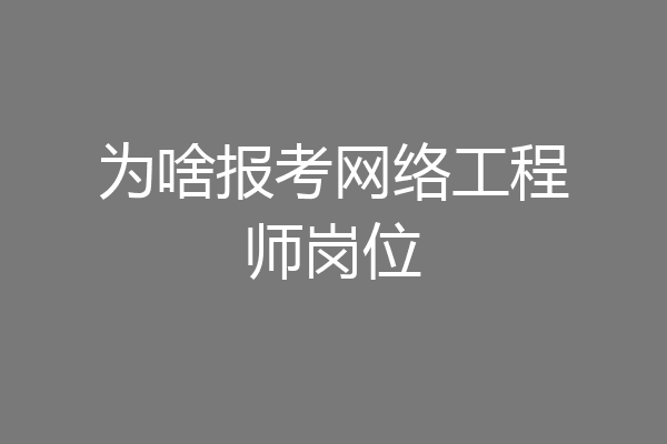 为啥报考网络工程师岗位