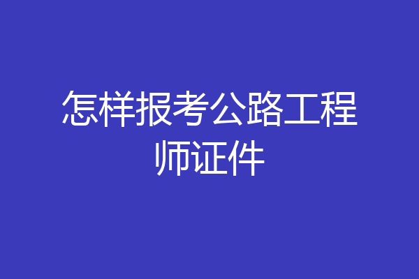 怎样报考公路工程师证件