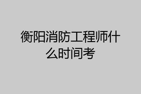 衡阳消防工程师什么时间考
