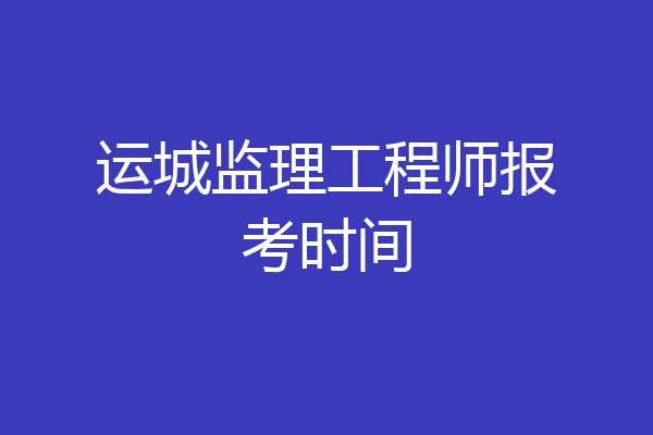 运城监理工程师报考时间