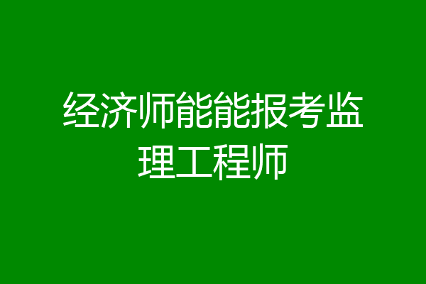 经济师能能报考监理工程师