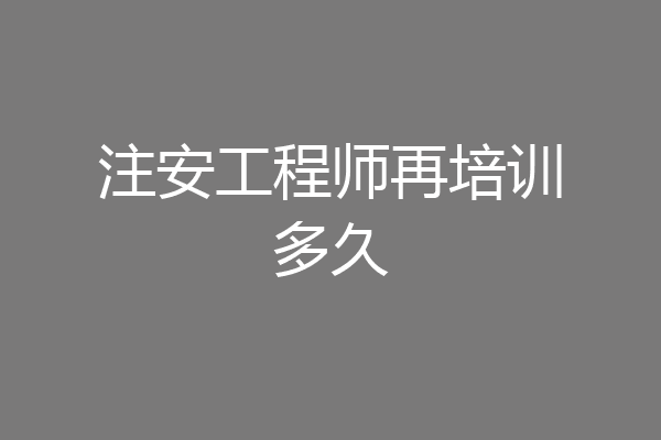 注安工程师再培训多久