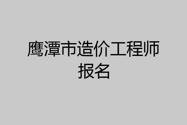 鹰潭市造价工程师报名