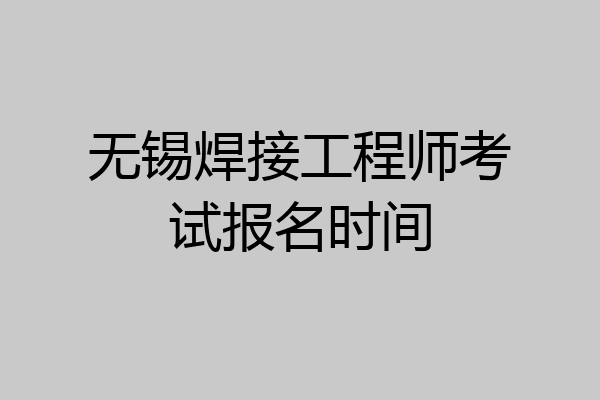 无锡焊接工程师考试报名时间