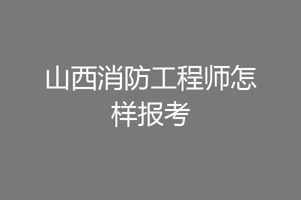 山西消防工程师怎样报考