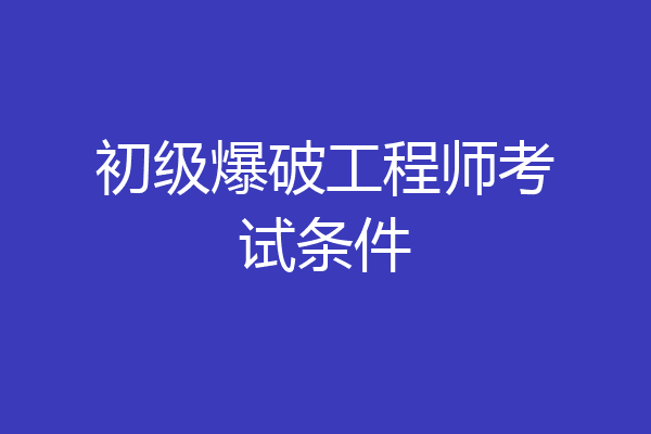 初级爆破工程师考试条件