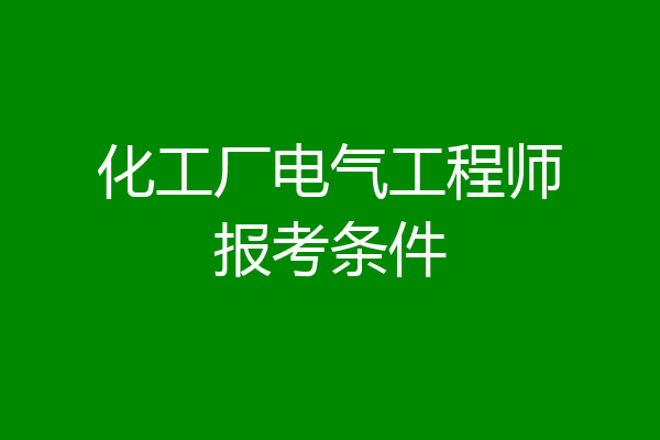 化工厂电气工程师报考条件