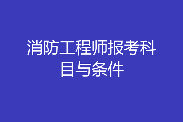 消防工程师报考科目与条件
