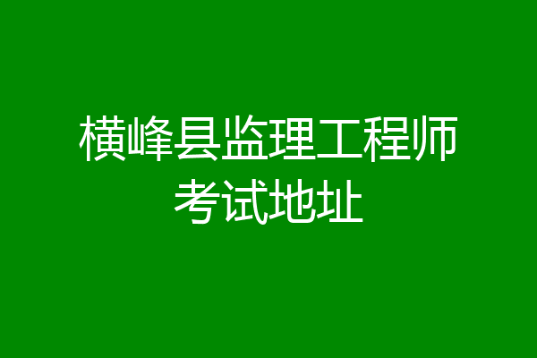 横峰县监理工程师考试地址