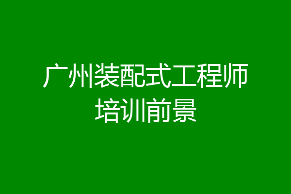 广州装配式工程师培训前景