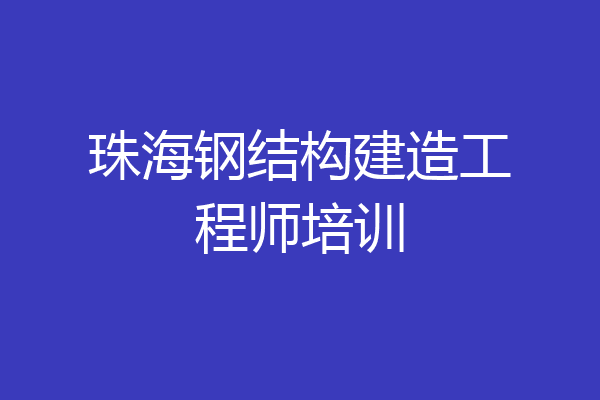 珠海钢结构建造工程师培训