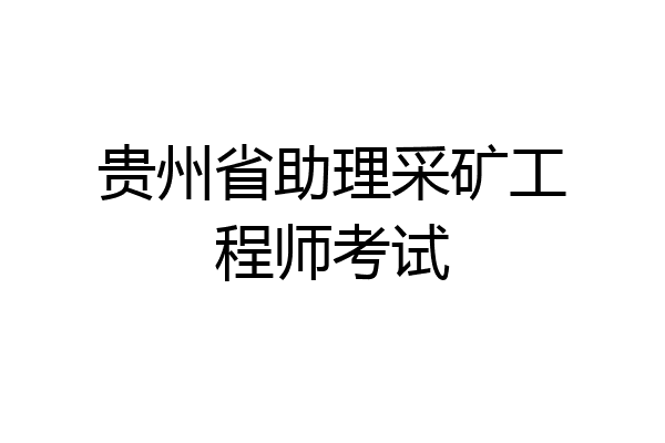 贵州省助理采矿工程师考试