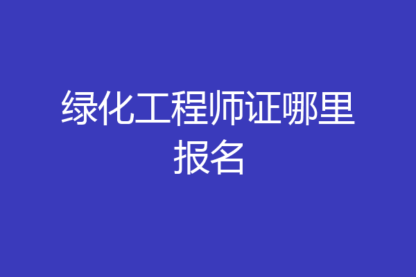 绿化工程师证哪里报名